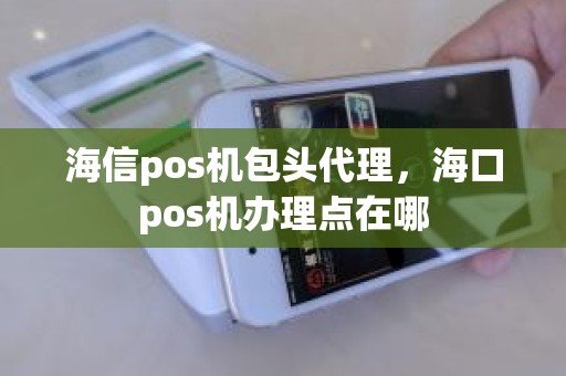 海信pos机包头代理,海口pos机办理点在哪 海信pos机包头代理,海口pos机办理点在哪
