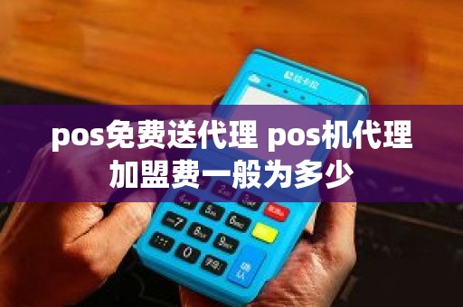 pos免费送代理 pos机代理加盟费一般为多少