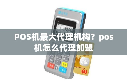 POS机最大代理机构？pos机怎么代理加盟