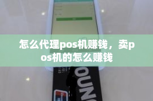 怎么代理pos机赚钱，卖pos机的怎么赚钱