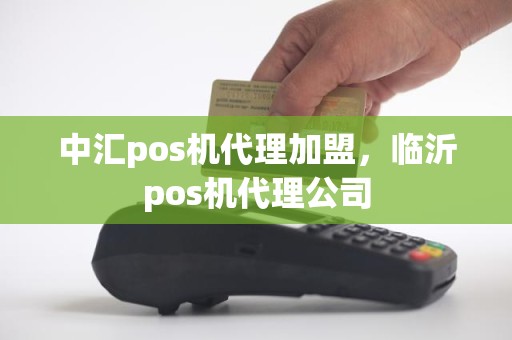 中汇pos机代理加盟，临沂pos机代理公司