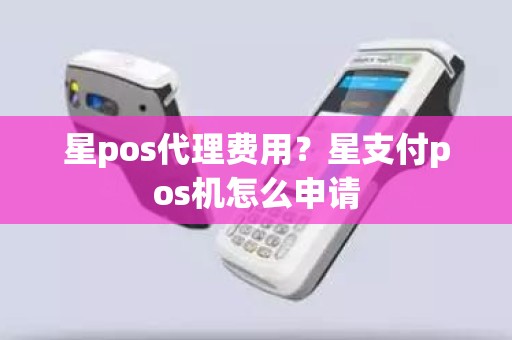 星pos代理费用？星支付pos机怎么申请