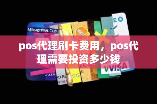 pos代理刷卡费用，pos代理需要投资多少钱