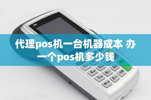 代理pos机一台机器成本 办一个pos机多少钱