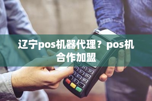 辽宁pos机器代理？pos机合作加盟