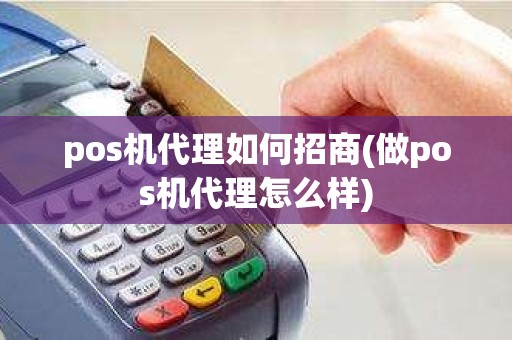 pos机代理如何招商(做pos机代理怎么样)