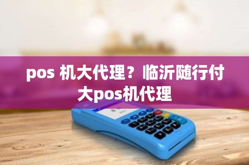 pos 机大代理？临沂随行付大pos机代理