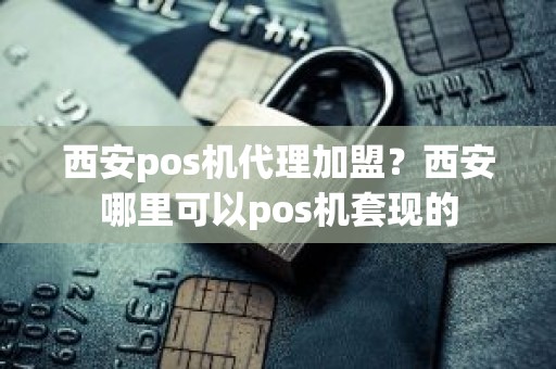 西安pos机代理加盟？西安哪里可以pos机套现的