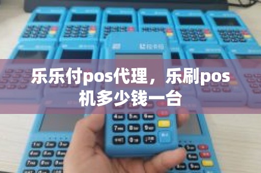 乐乐付pos代理，乐刷pos机多少钱一台