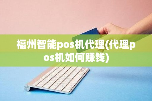 福州智能pos机代理(代理pos机如何赚钱)