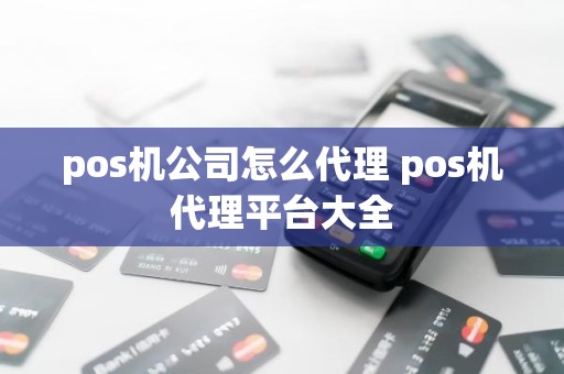 pos机公司怎么代理 pos机代理平台大全