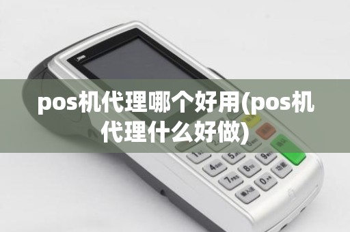 pos机代理哪个好用(pos机代理什么好做)