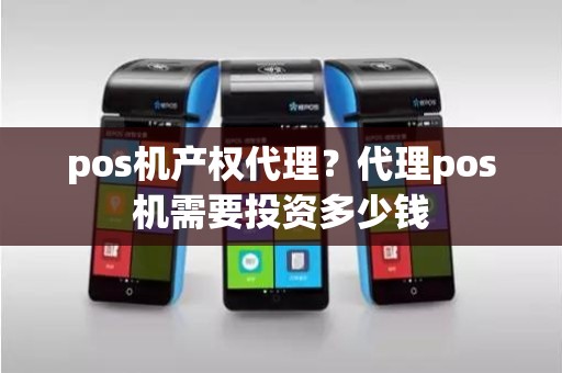 pos机产权代理？代理pos机需要投资多少钱