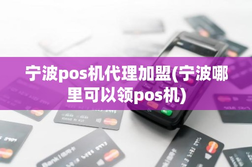 宁波pos机代理加盟(宁波哪里可以领pos机)