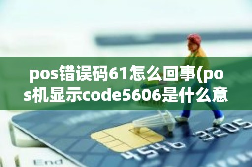 pos错误码61怎么回事(pos机显示code5606是什么意思)