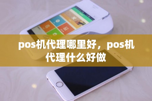 pos机代理哪里好，pos机代理什么好做