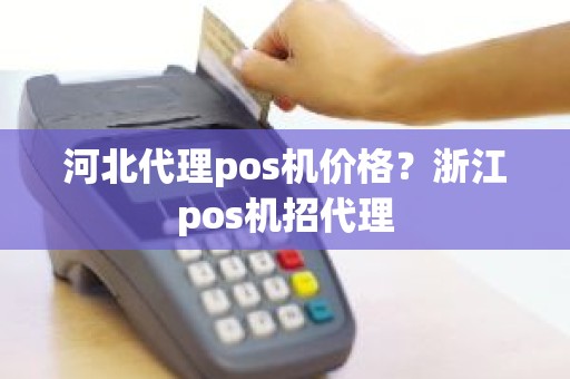 河北代理pos机价格？浙江pos机招代理