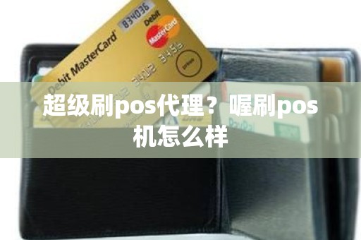 超级刷pos代理？喔刷pos机怎么样