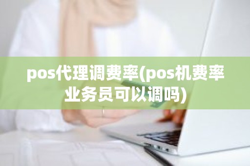 pos代理调费率(pos机费率业务员可以调吗)