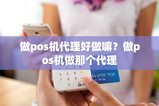 做pos机代理好做嘛？做pos机做那个代理