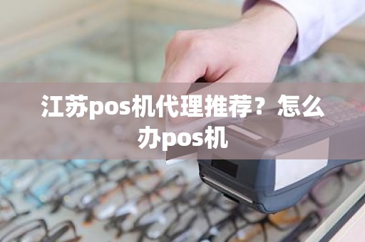 江苏pos机代理推荐？怎么办pos机