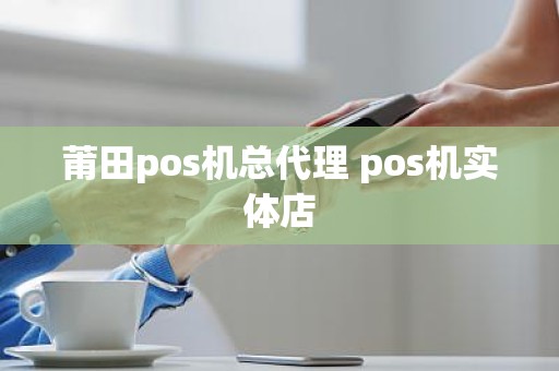 莆田pos机总代理 pos机实体店