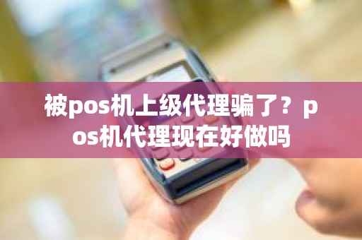 被pos机上级代理骗了？pos机代理现在好做吗