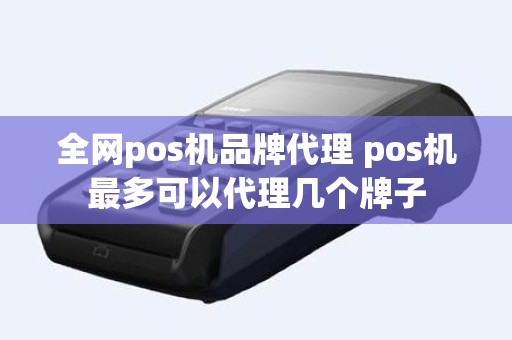 全网pos机品牌代理 pos机最多可以代理几个牌子