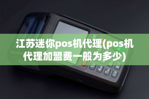江苏迷你pos机代理(pos机代理加盟费一般为多少)