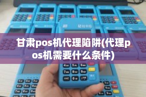 甘肃pos机代理陷阱(代理pos机需要什么条件)