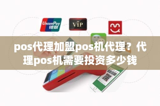 pos代理加盟pos机代理？代理pos机需要投资多少钱