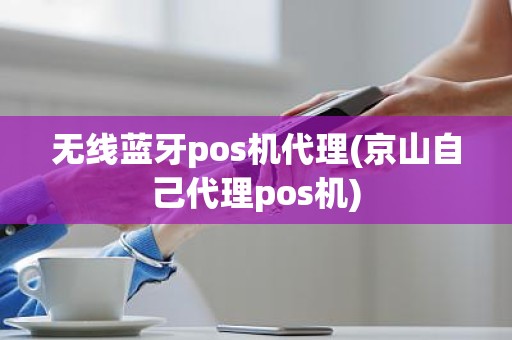 无线蓝牙pos机代理(京山自己代理pos机)