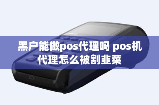 黑户能做pos代理吗 pos机代理怎么被割韭菜