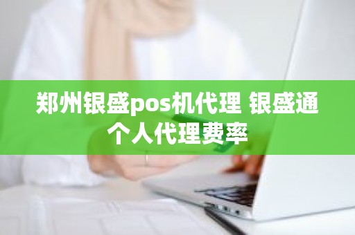 郑州银盛pos机代理 银盛通个人代理费率