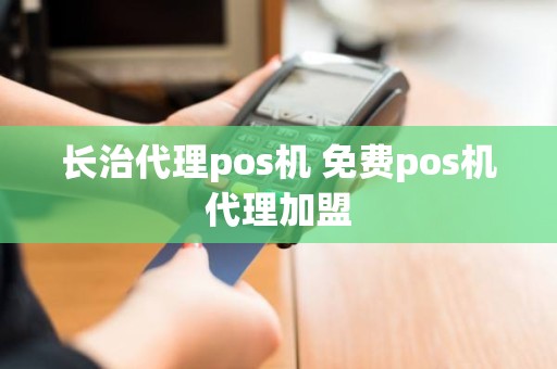 长治代理pos机 免费pos机代理加盟