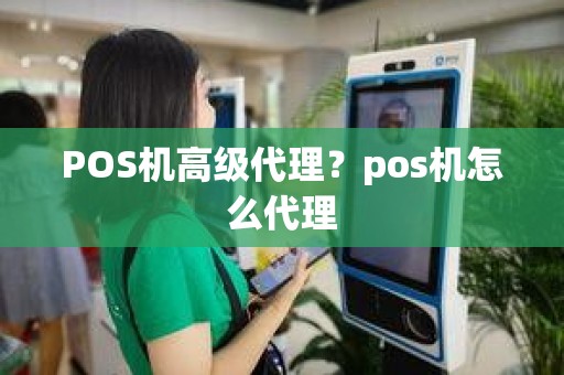 POS机高级代理？pos机怎么代理