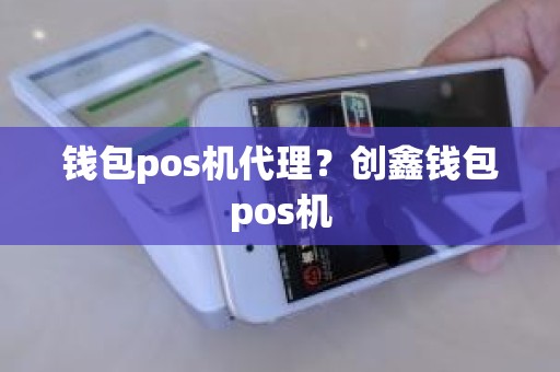 钱包pos机代理？创鑫钱包pos机