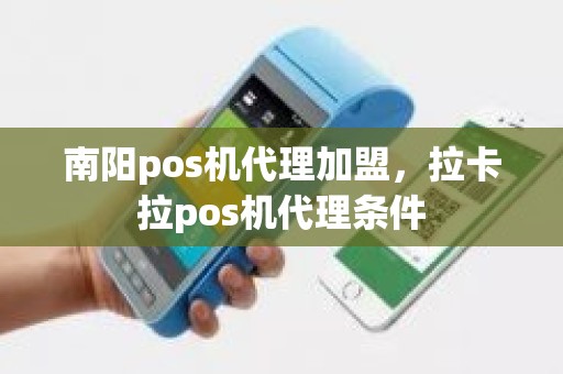 南阳pos机代理加盟，拉卡拉pos机代理条件