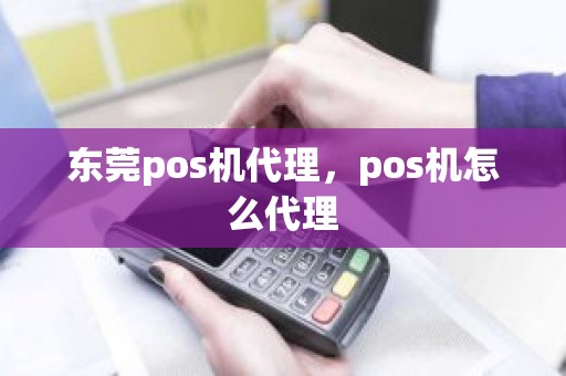 东莞pos机代理，pos机怎么代理