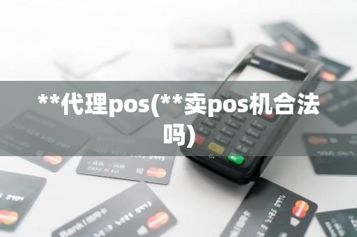 **代理pos(**卖pos机合法吗)