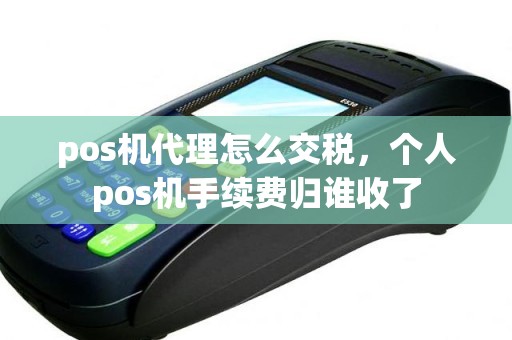 pos机代理怎么交税，个人pos机手续费归谁收了