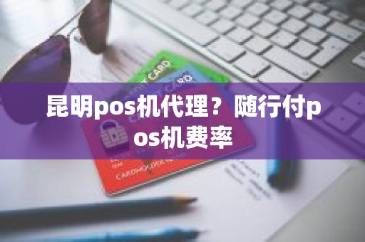 昆明pos机代理？随行付pos机费率