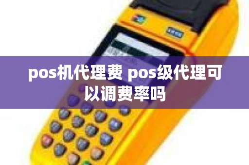 pos机代理费 pos级代理可以调费率吗