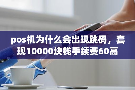 pos机为什么会出现跳码，套现10000块钱手续费60高吗