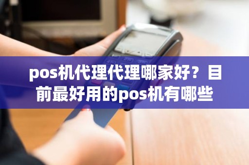 pos机代理代理哪家好？目前最好用的pos机有哪些