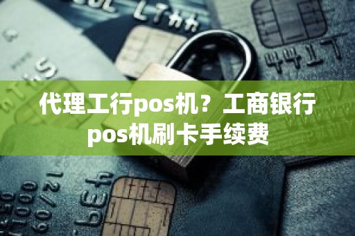 代理工行pos机?工商银行pos机刷卡手续费 代理工行pos机?工商银行pos机刷卡手续费