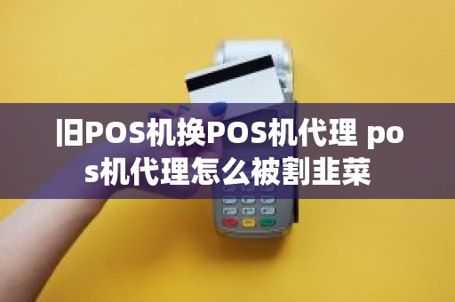 旧POS机换POS机代理 pos机代理怎么被割韭菜