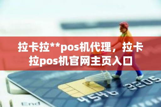 拉卡拉**pos机代理，拉卡拉pos机官网主页入口