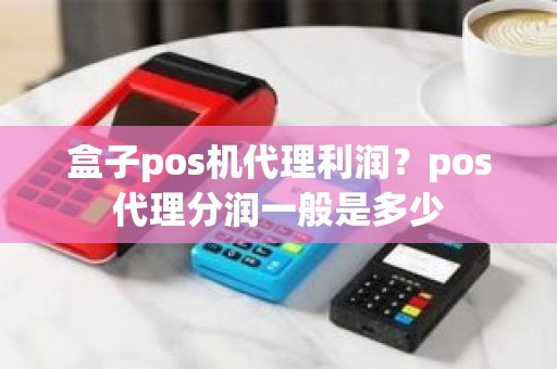 盒子pos机代理利润？pos代理分润一般是多少