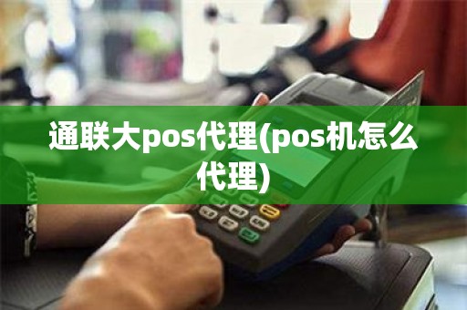 通联大pos代理(pos机怎么代理)